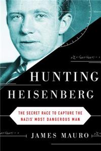 Hunting Heisenberg: The Secret Race to Capture the Nazis' Most Dangerous Man