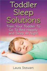 Toddler Sleep Solutions: Train Your Toddler To Go To Bed Happily and Sleep All Night
