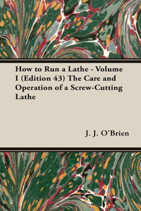 How to Run a Lathe - Volume I (Edition 43) the Care and Operation of a Screw-Cutting Lathe