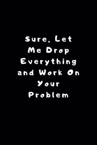 Sure, Let Me Drop Everything and Work On Your Problem.