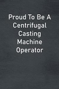Proud To Be A Centrifugal Casting Machine Operator