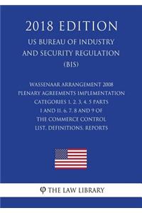 Wassenaar Arrangement 2008 Plenary Agreements Implementation - Categories 1, 2, 3, 4, 5 Parts I and II, 6, 7, 8 and 9 of the Commerce Control List, Definitions, Reports (US Bureau of Industry and Security Regulation) (BIS) (2018 Edition)