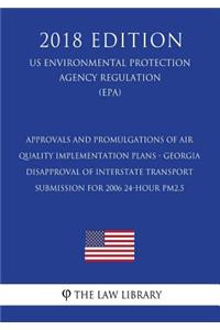 Approvals and Promulgations of Air Quality Implementation Plans - Georgia - Disapproval of Interstate Transport Submission for 2006 24-hour PM2.5 (US Environmental Protection Agency Regulation) (EPA) (2018 Edition)