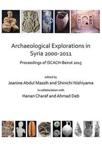 Archaeological Explorations in Syria 2000-2011: Proceedings of Iscach-Beirut 2015