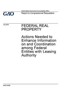 Federal real property, actions needed to enhance information on and coordination among federal entities with leasing authority
