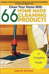 Clean Your Home with 66 Homemade Cleaning Products: A Beginner's Guide to Decluttering and Organizing with Natural Home Cleaning Recipes for a Clean and Organized Home