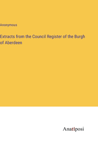 Extracts from the Council Register of the Burgh of Aberdeen