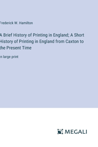 Brief History of Printing in England; A Short History of Printing in England from Caxton to the Present Time