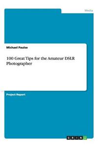 100 Great Tips for the Amateur DSLR Photographer