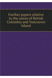 Further Papers Relative to the Union of British Columbia and Vancouver Island