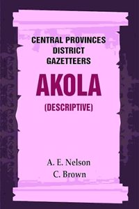 Central Provinces District Gazetteers: Akola (Descriptive) 1st, Vol. A [Hardcover]