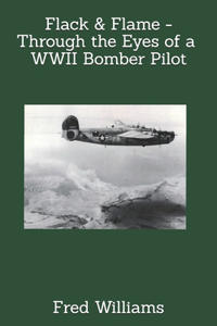 Flack & Flame - Through the Eyes of a B-24 Bomber Pilot In WWII