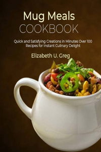 Mug Meals Cookbook: Quick and Satisfying Creations in Minutes Over 100 Recipes for Instant Culinary Delight