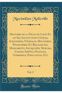 Histoire de la Ville de Laon Et de Ses Institutions Civiles, Judiciaires, Feodales, Militaires, Financieres Et Religieuses, Monuments, Antiquites, Moeurs, Usages, Impots, Finances, Commerce, Population, Etc, Vol. 2 (Classic Reprint)