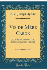 Vie de Mï¿½re Caron: L'Une Des Sept Fondatrices Et La Deuxiï¿½me Supï¿½rieure Des Soeurs de la Charitï¿½ de la Providence, 1808-1888 (Classic Reprint)