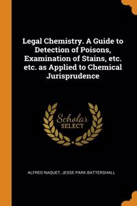 Legal Chemistry. A Guide to Detection of Poisons, Examination of Stains, etc. etc. as Applied to Chemical Jurisprudence