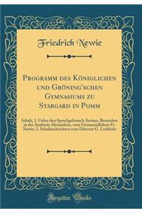 Programm des Königlichen und Gröning'schen Gymnasiums zu Stargard in Pomm: Inhalt, 1. Ueber den Sprachgebrauch Arrians, Besonders in der Anabasis Alexandrou, vom Gymnasiallehrer Fr. Newie; 2. Schulnachrichten vom Director G. Lothholz (Classic Repri