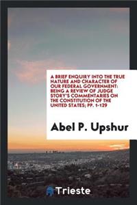 A Brief Enquiry Into the True Nature and Character of Our Federal Government: Being a Review of ...