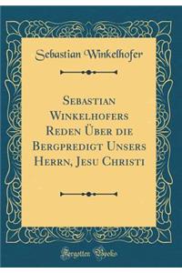 Sebastian Winkelhofers Reden Ã?ber Die Bergpredigt Unsers Herrn, Jesu Christi (Classic Reprint)