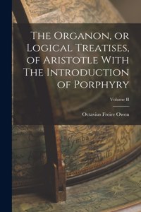 Organon, or Logical Treatises, of Aristotle With The Introduction of Porphyry; Volume II