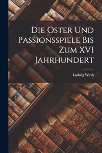 Die Oster und Passionsspiele bis Zum XVI Jahrhundert