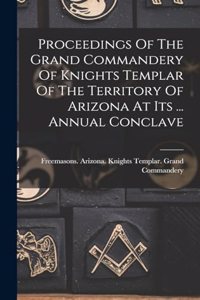 Proceedings Of The Grand Commandery Of Knights Templar Of The Territory Of Arizona At Its ... Annual Conclave
