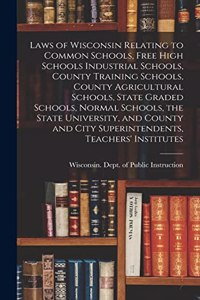 Laws of Wisconsin Relating to Common Schools, Free High Schools Industrial Schools, County Training Schools, County Agricultural Schools, State Graded Schools, Normal Schools, the State University, and County and City Superintendents, Teachers' Ins