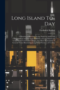 Long Island To-day; Consisting of Sketches on the Political, Industrial, Topographical and Geological History of Long Island and Long Island Towns and Villages, but More Particularly of General Views Illustrating Long Island Scences of To-day