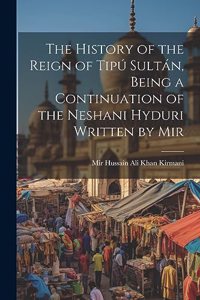 History of the Reign of Tipú Sultán, Being a Continuation of the Neshani Hyduri Written by Mir