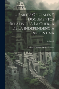 ... Partes Oficiales Y Documentos Relativos Á La Guerra De La Independencia Argentina; Volume 2