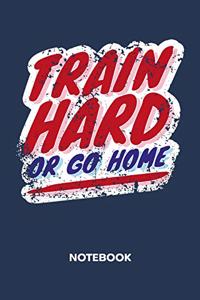 Train Hard Or Go Home NOTEBOOK