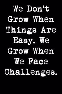We Don't Grow When Things Are Easy. We Grow When We Face Challenges.