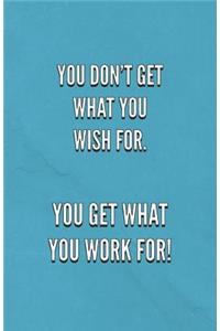 You Don't Get What You Wish For You Get What You Work For