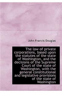 The Law of Private Corporations, Based Upon the Statutes of the State of Washington, and the Decisio