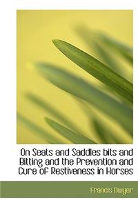 On Seats and Saddles Bits and Bitting and the Prevention and Cure of Restiveness in Horses