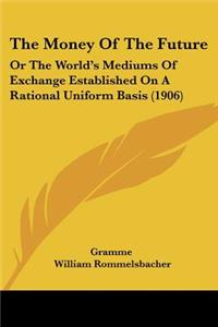 Money Of The Future: Or The World's Mediums Of Exchange Established On A Rational Uniform Basis (1906)