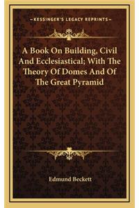 A Book on Building, Civil and Ecclesiastical; With the Theory of Domes and of the Great Pyramid