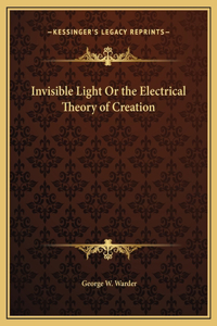 Invisible Light Or the Electrical Theory of Creation