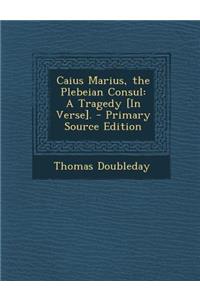 Caius Marius, the Plebeian Consul: A Tragedy [In Verse].