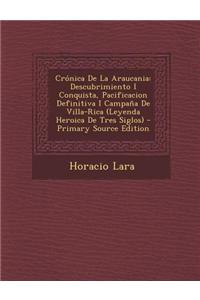 Cronica de La Araucania: Descubrimiento I Conquista, Pacificacion Definitiva I Campana de Villa-Rica (Leyenda Heroica de Tres Siglos)