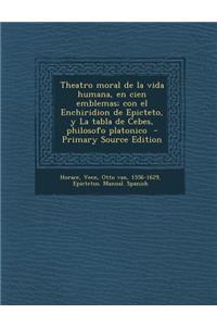 Theatro Moral de La Vida Humana, En Cien Emblemas; Con El Enchiridion de Epicteto, y La Tabla de Cebes, Philosofo Platonico