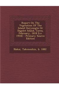 Report on the Vegetation of the Island Ooryongto or Dagelet Island, Corea, February, 1818 [I.E. 1918]