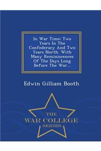 In War Time: Two Years in the Confederacy and Two Years North. with Many Reminiscences of the Days Long Before the War... - War College Series