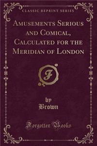 Amusements Serious and Comical, Calculated for the Meridian of London (Classic Reprint)