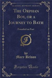The Orphan Boy, or a Journey to Bath: Founded on Fact (Classic Reprint)