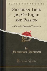 Sheridan True Jr., or Pique and Passion: A Comedy-Drama in Three Acts (Classic Reprint): A Comedy-Drama in Three Acts (Classic Reprint)