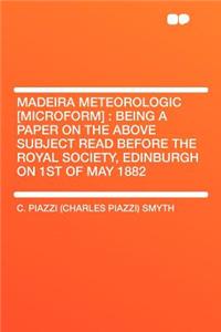 Madeira Meteorologic [microform]: Being a Paper on the Above Subject Read Before the Royal Society, Edinburgh on 1st of May 1882