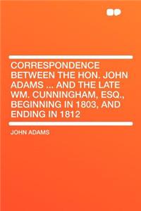 Correspondence Between the Hon. John Adams ... and the Late Wm. Cunningham, Esq., Beginning in 1803, and Ending in 1812
