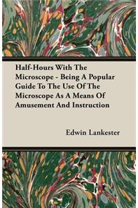 Half-Hours With The Microscope - Being A Popular Guide To The Use Of The Microscope As A Means Of Amusement And Instruction