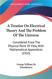 A Treatise On Electrical Theory And The Problem Of The Universe